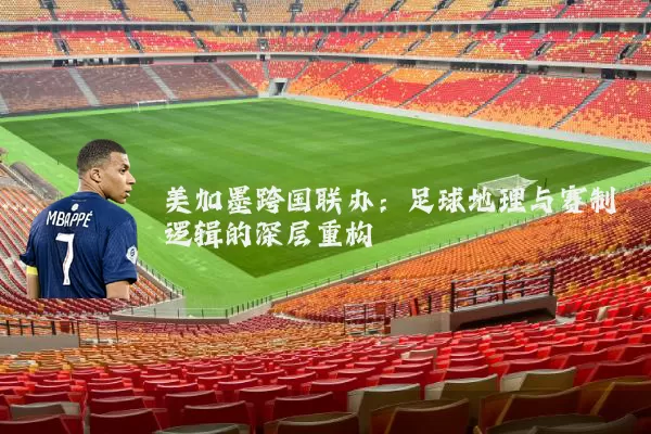 美加墨跨国联办：足球地理与赛制逻辑的深层重构