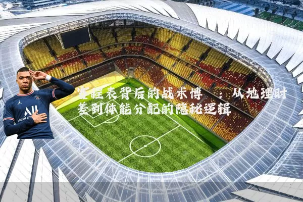 赛程表背后的战术博弈：从地理时差到体能分配的隐秘逻辑
