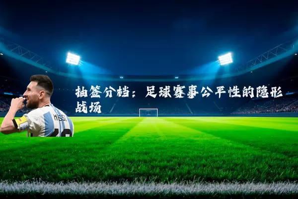 抽签分档：足球赛事公平性的隐形战场