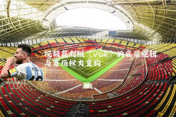视频裁判组（VOR）的底层逻辑与赛场权力重构