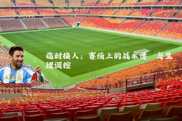 临时换人：赛场上的战术博弈与生理调控