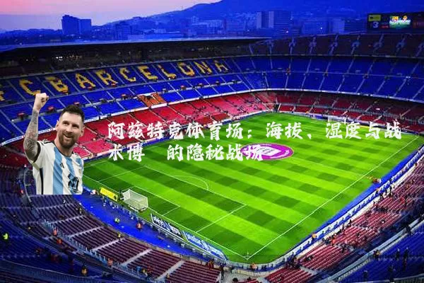 阿兹特克体育场：海拔、湿度与战术博弈的隐秘战场