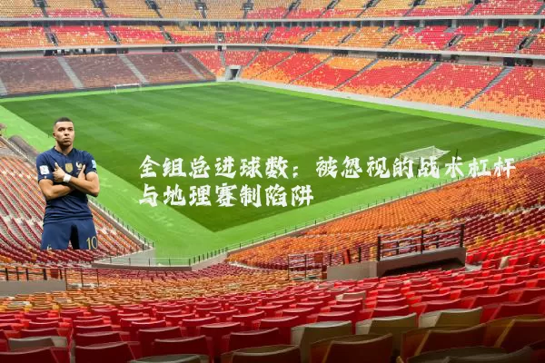 全组总进球数:被忽视的战术杠杆与地理赛制陷阱