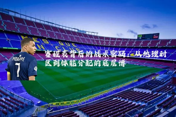 赛程表背后的战术密码:从地理时区到体能分配的底层博弈