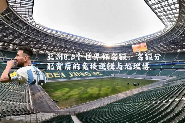 亚洲8.5个世界杯名额:名额分配背后的竞技逻辑与地理博弈