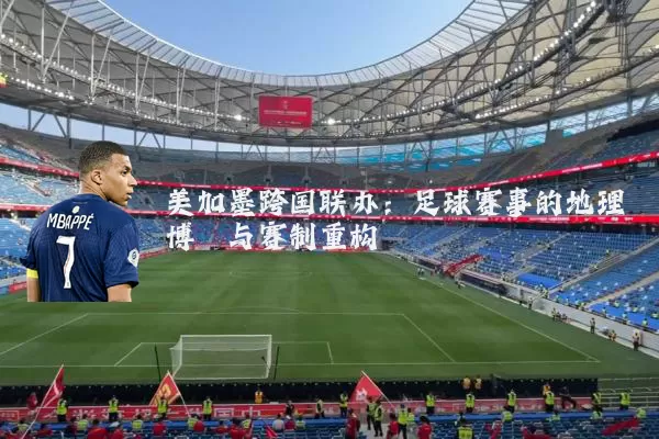 美加墨跨国联办:足球赛事的地理博弈与赛制重构