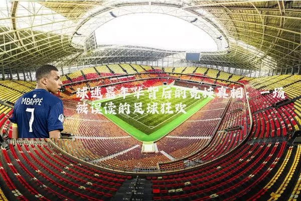 球迷嘉年华背后的竞技真相：一场被误读的足球狂欢