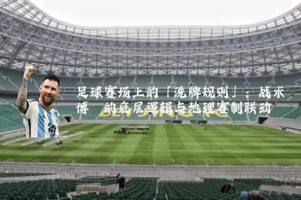 足球赛场上的「洗牌规则」:战术博弈的底层逻辑与地理赛制联动