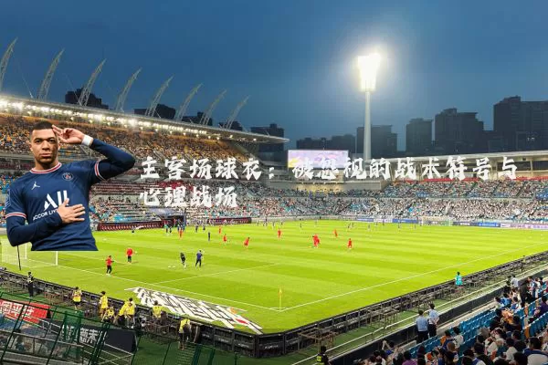 主客场球衣:被忽视的战术符号与心理战场