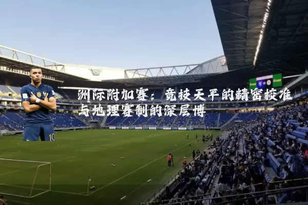 洲际附加赛:竞技天平的精密校准与地理赛制的深层博弈