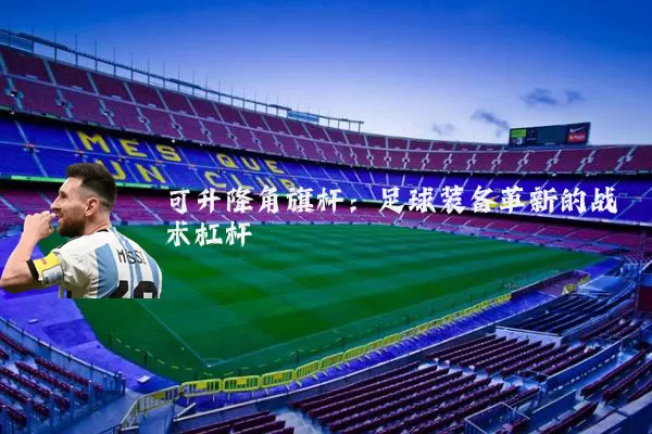 可升降角旗杆：足球装备革新的战术杠杆
