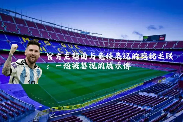 官方主题曲与竞技表现的隐秘关联：一场被忽视的战术博弈