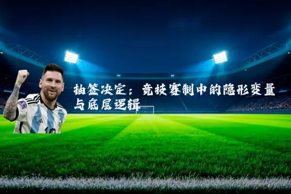 抽签决定：竞技赛制中的隐形变量与底层逻辑