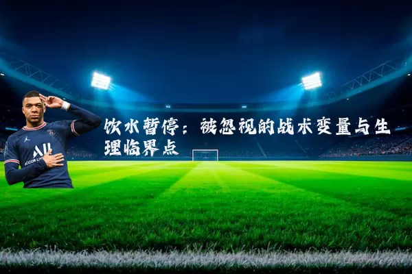 饮水暂停：被忽视的战术变量与生理临界点