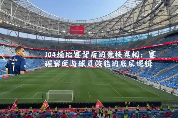 104场比赛背后的竞技真相：赛程密度与球员效能的底层逻辑