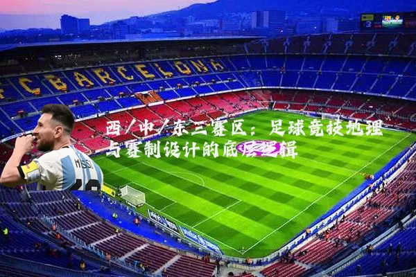西/中/东三赛区：足球竞技地理与赛制设计的底层逻辑
